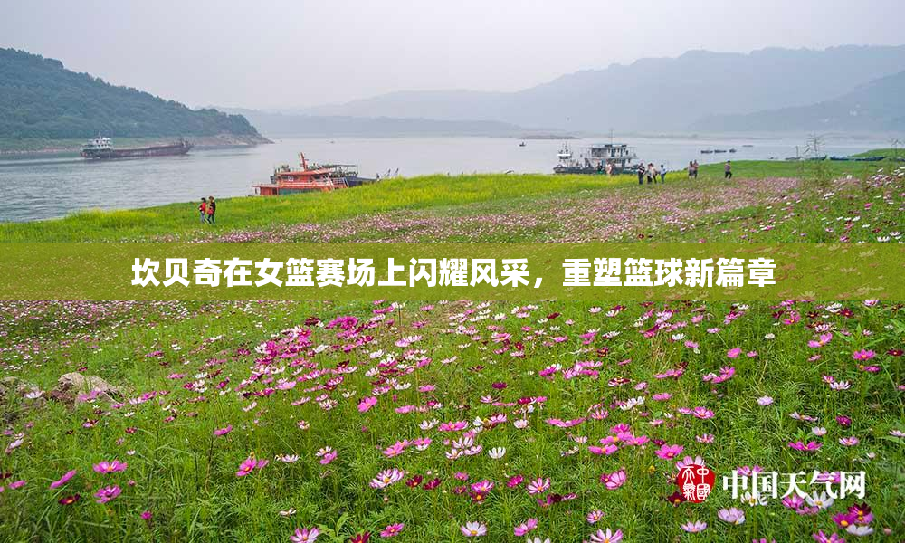 坎贝奇在女篮赛场上闪耀风采，重塑篮球新篇章