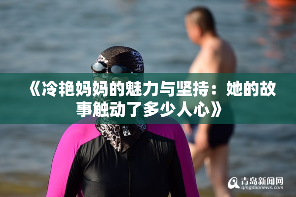 《冷艳妈妈的魅力与坚持：她的故事触动了多少人心》