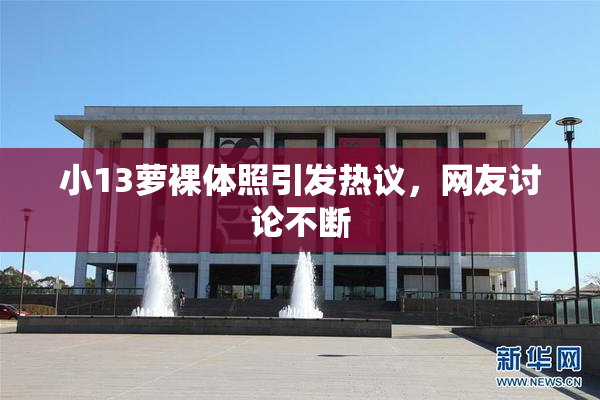 小13萝裸体照引发热议，网友讨论不断
