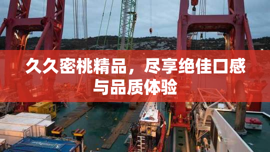 久久密桃精品，尽享绝佳口感与品质体验