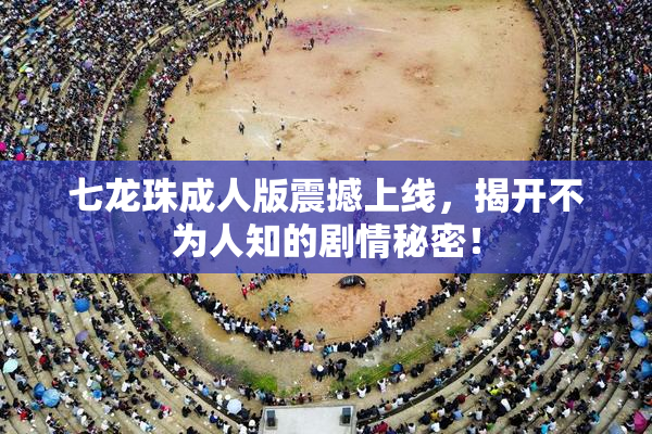 七龙珠成人版震撼上线，揭开不为人知的剧情秘密！