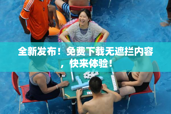 全新发布！免费下载无遮拦内容，快来体验！
