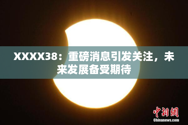 XXXX38：重磅消息引发关注，未来发展备受期待
