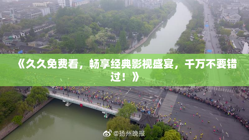 《久久免费看，畅享经典影视盛宴，千万不要错过！》