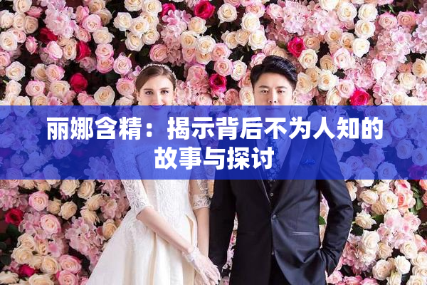 丽娜含精：揭示背后不为人知的故事与探讨