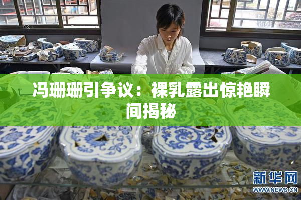 冯珊珊引争议：裸乳露出惊艳瞬间揭秘