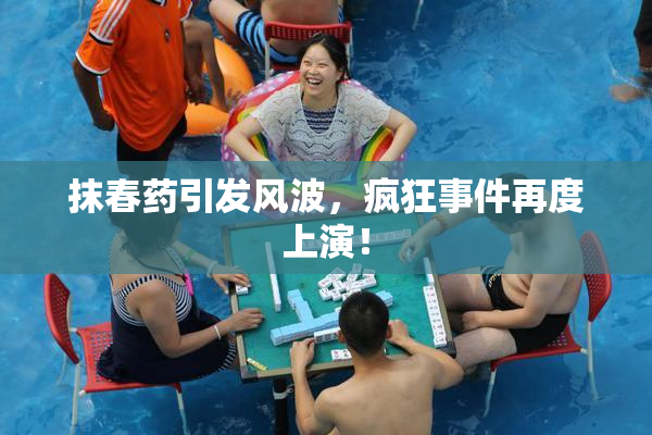 抹春药引发风波，疯狂事件再度上演！
