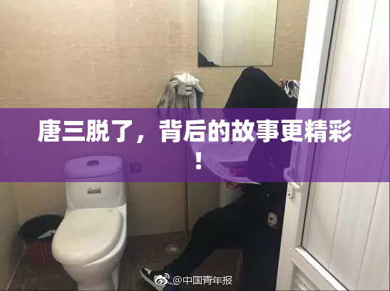 唐三脱了，背后的故事更精彩！