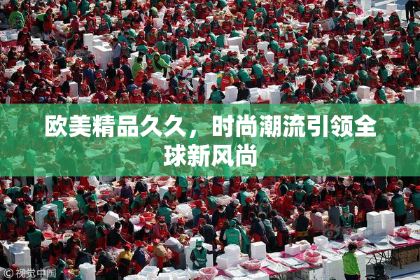 欧美精品久久，时尚潮流引领全球新风尚