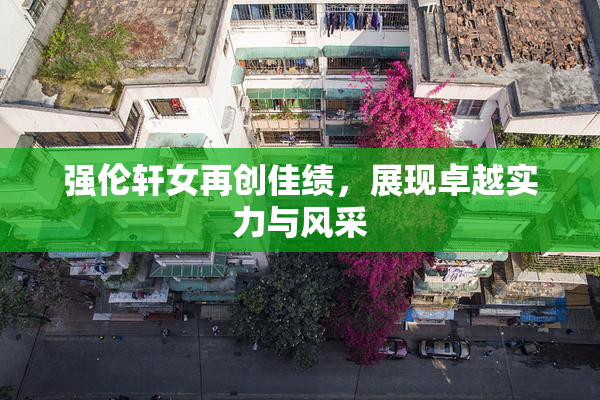 强伦轩女再创佳绩，展现卓越实力与风采