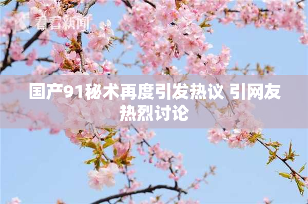 国产91秘术再度引发热议 引网友热烈讨论