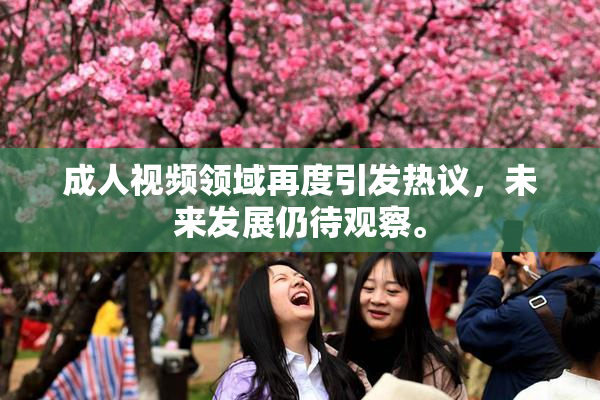 成人视频领域再度引发热议，未来发展仍待观察。
