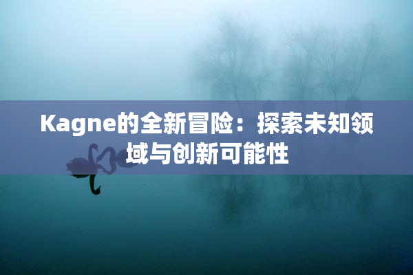 Kagne的全新冒险：探索未知领域与创新可能性
