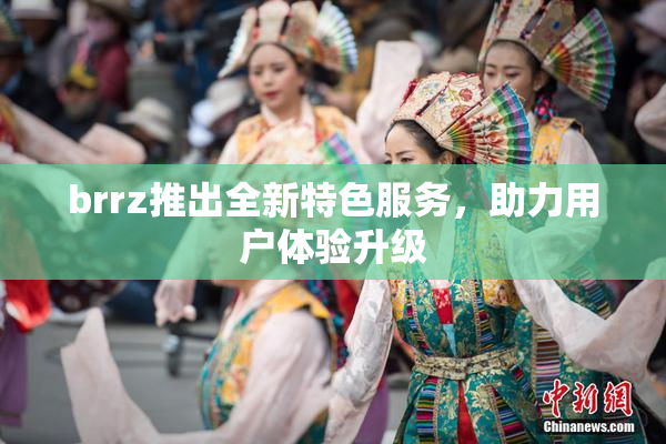 brrz推出全新特色服务，助力用户体验升级