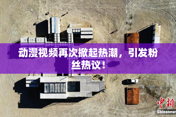 动漫视频再次掀起热潮，引发粉丝热议！