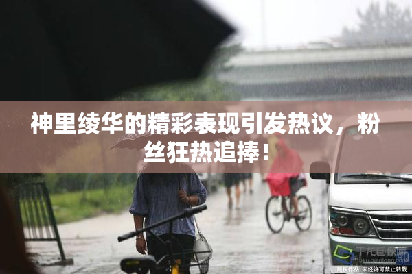 神里绫华的精彩表现引发热议，粉丝狂热追捧！