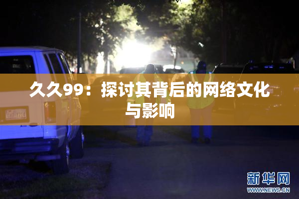 久久99：探讨其背后的网络文化与影响