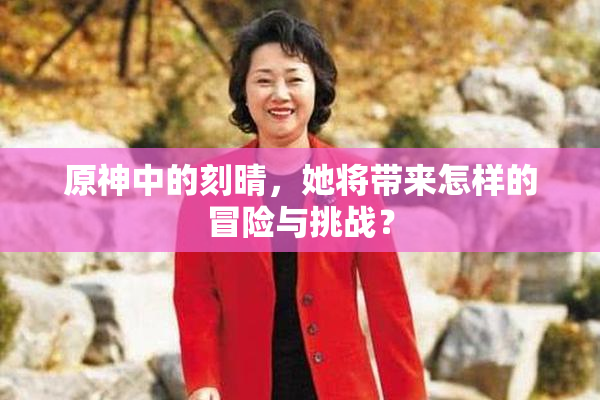 原神中的刻晴，她将带来怎样的冒险与挑战？