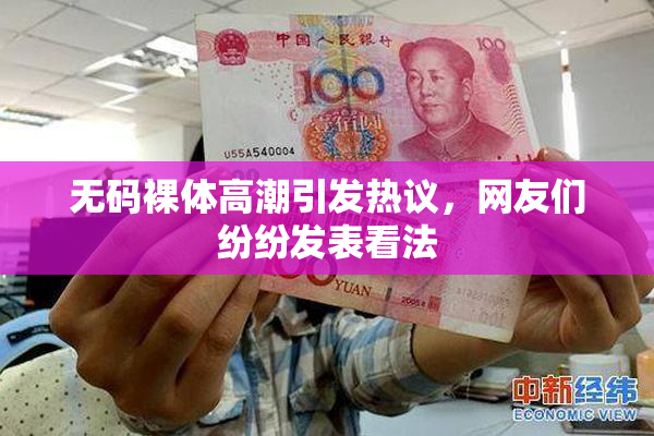 无码裸体高潮引发热议，网友们纷纷发表看法