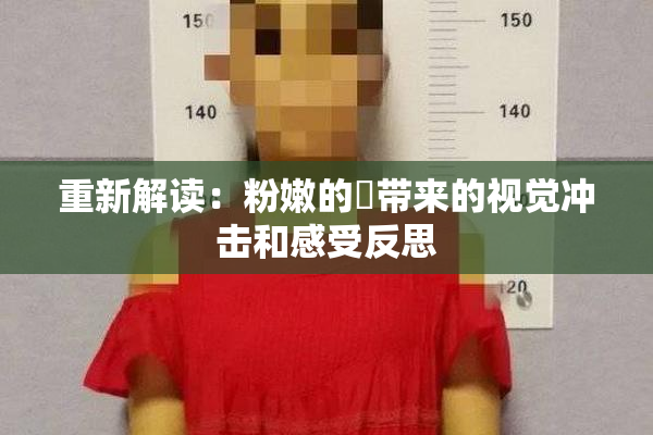 重新解读：粉嫩的泬带来的视觉冲击和感受反思
