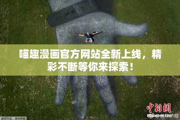 喵趣漫画官方网站全新上线，精彩不断等你来探索！
