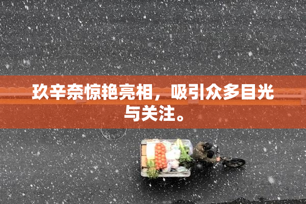 玖辛奈惊艳亮相，吸引众多目光与关注。