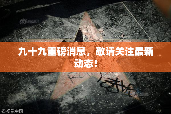九十九重磅消息，敬请关注最新动态！