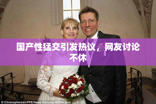 国产性猛交引发热议，网友讨论不休