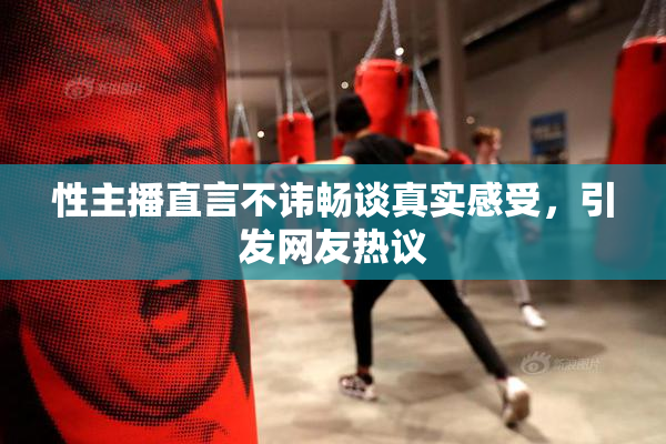 性主播直言不讳畅谈真实感受，引发网友热议