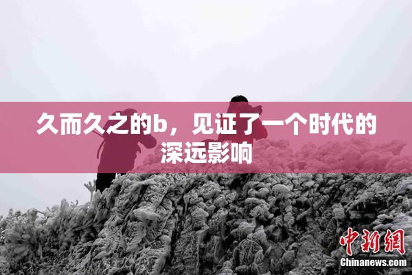 久而久之的b，见证了一个时代的深远影响