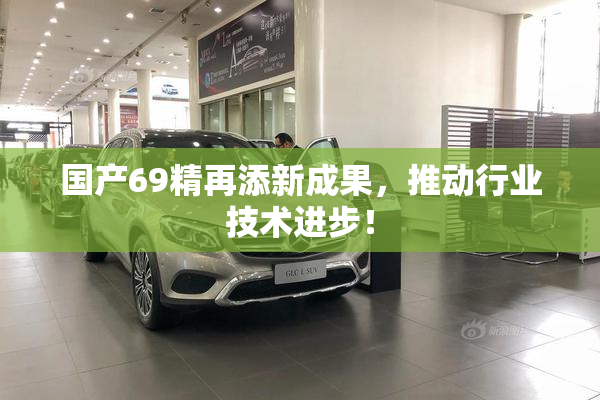 国产69精再添新成果，推动行业技术进步！