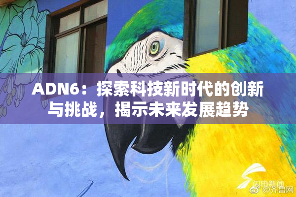 ADN6：探索科技新时代的创新与挑战，揭示未来发展趋势