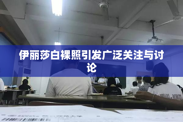 伊丽莎白裸照引发广泛关注与讨论