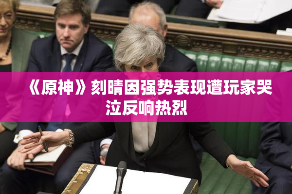 《原神》刻晴因强势表现遭玩家哭泣反响热烈
