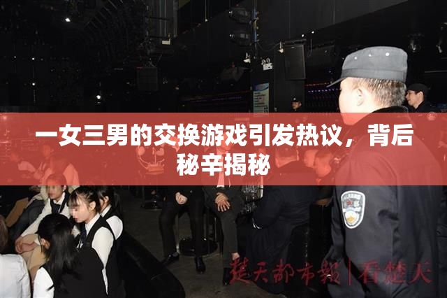 一女三男的交换游戏引发热议，背后秘辛揭秘