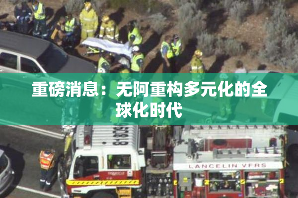 重磅消息：无阿重构多元化的全球化时代