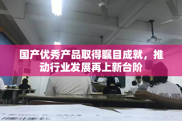 国产优秀产品取得瞩目成就，推动行业发展再上新台阶