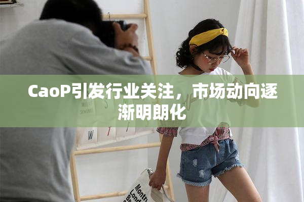 CaoP引发行业关注，市场动向逐渐明朗化