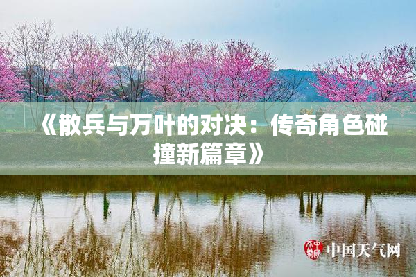 《散兵与万叶的对决：传奇角色碰撞新篇章》