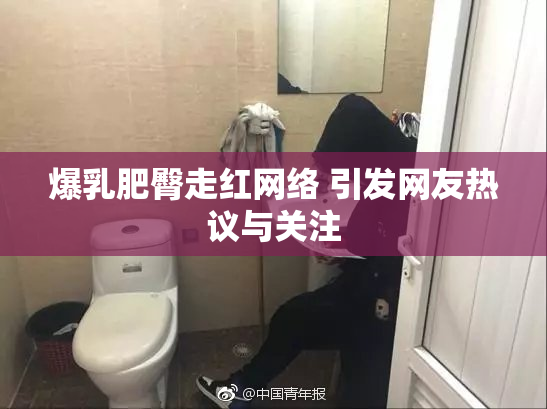 爆乳肥臀走红网络 引发网友热议与关注