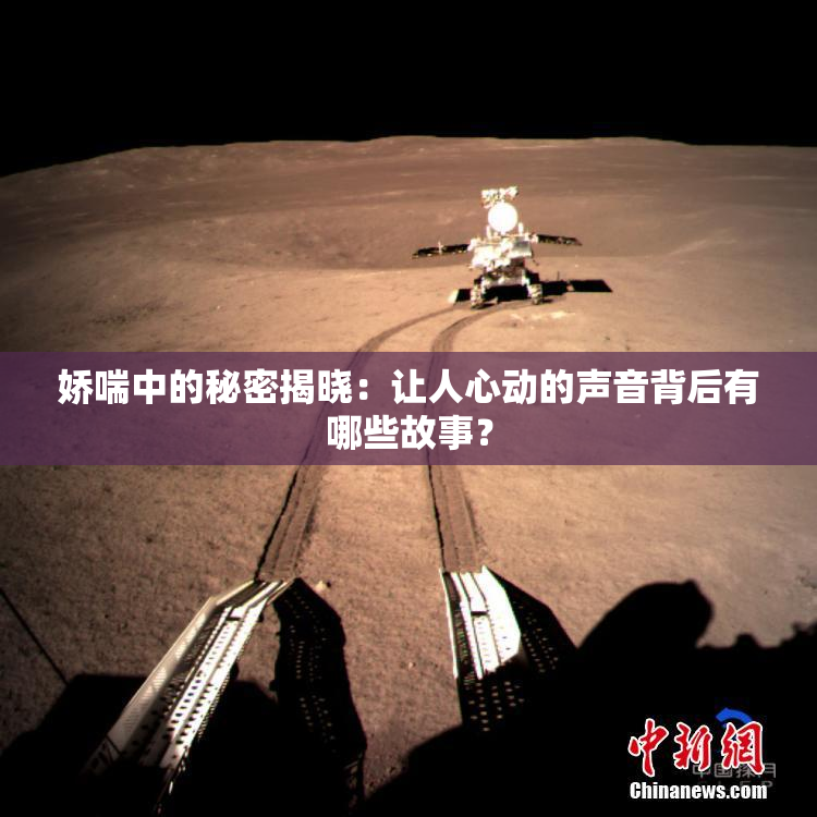 娇喘中的秘密揭晓：让人心动的声音背后有哪些故事？