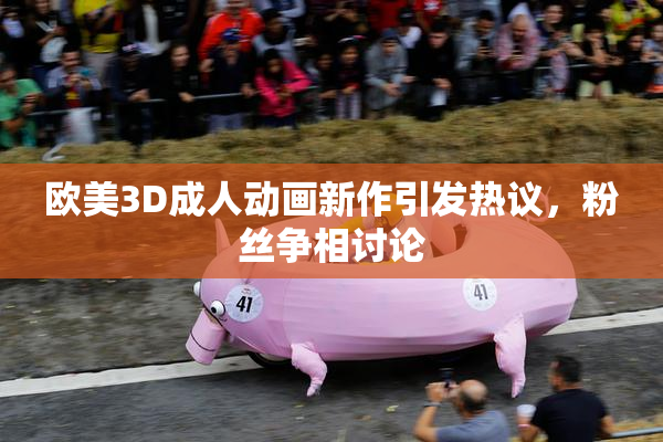 欧美3D成人动画新作引发热议，粉丝争相讨论