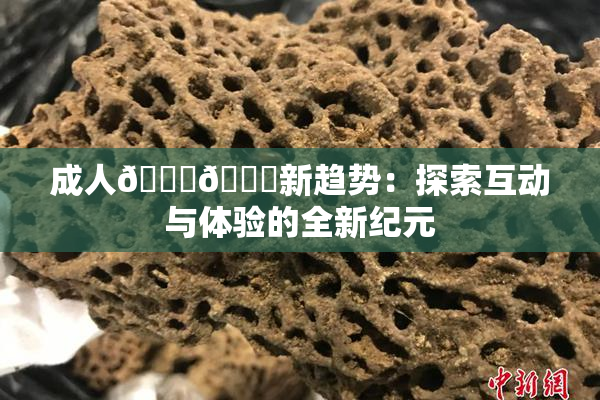 成人🍆🍑新趋势：探索互动与体验的全新纪元