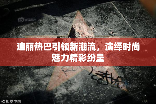 迪丽热巴引领新潮流，演绎时尚魅力精彩纷呈