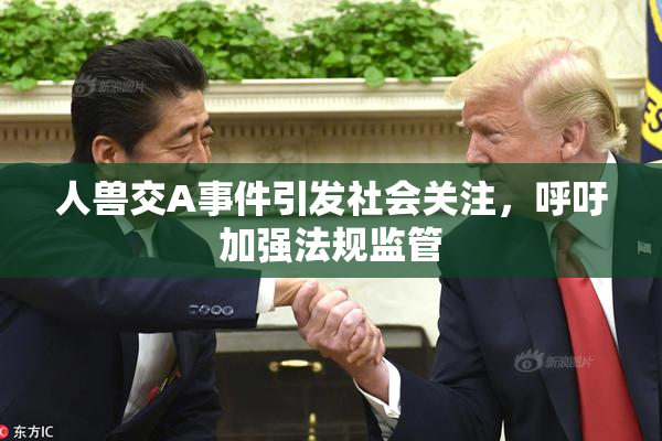 人兽交A事件引发社会关注，呼吁加强法规监管