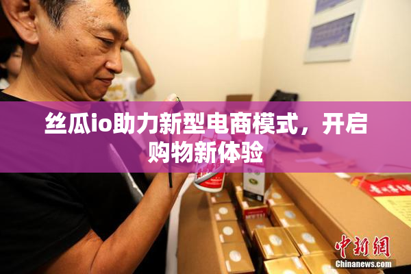丝瓜io助力新型电商模式，开启购物新体验