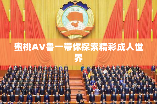 蜜桃AV鲁一带你探索精彩成人世界
