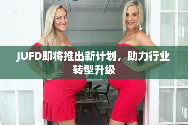JUFD即将推出新计划，助力行业转型升级