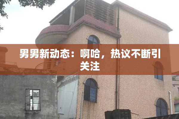 男男新动态：啊哈，热议不断引关注