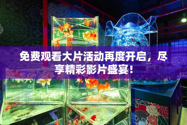 免费观看大片活动再度开启，尽享精彩影片盛宴！